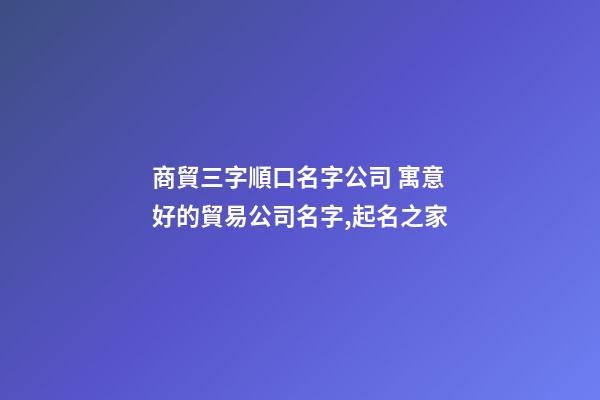 商貿三字順口名字公司 寓意好的貿易公司名字,起名之家-第1張-公司起名-玄機派